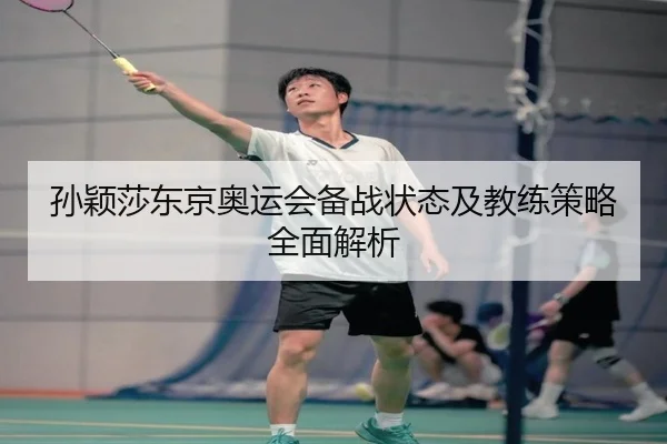孙颖莎东京奥运会备战状态及教练策略全面解析